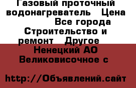 Газовый проточный водонагреватель › Цена ­ 1 800 - Все города Строительство и ремонт » Другое   . Ненецкий АО,Великовисочное с.